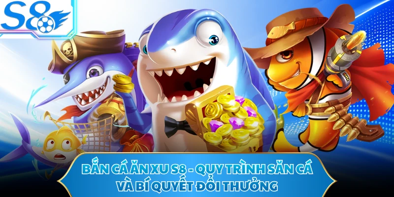Bắn Cá Ăn Xu S8 - Quy Trình Săn Cá Và Bí Quyết Đổi Thưởng