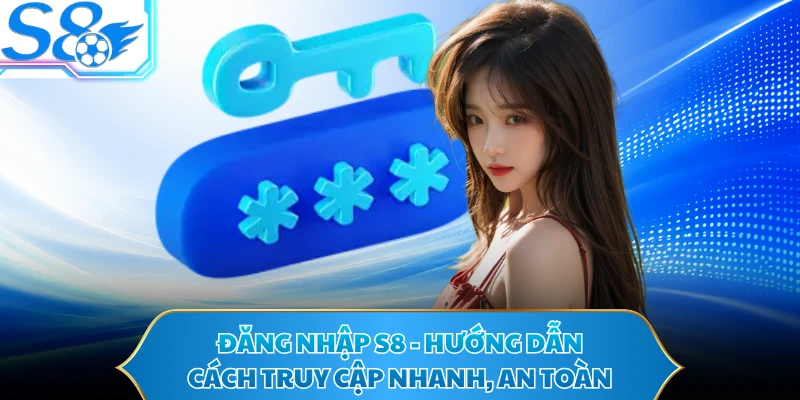 Đăng Nhập S8 - Hướng Dẫn Cách Truy Cập Nhanh, An Toàn