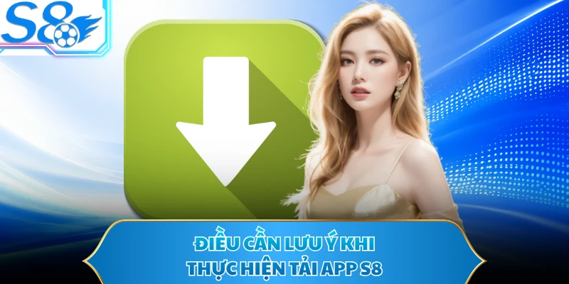 Điều cần lưu ý khi thực hiện tải app S8