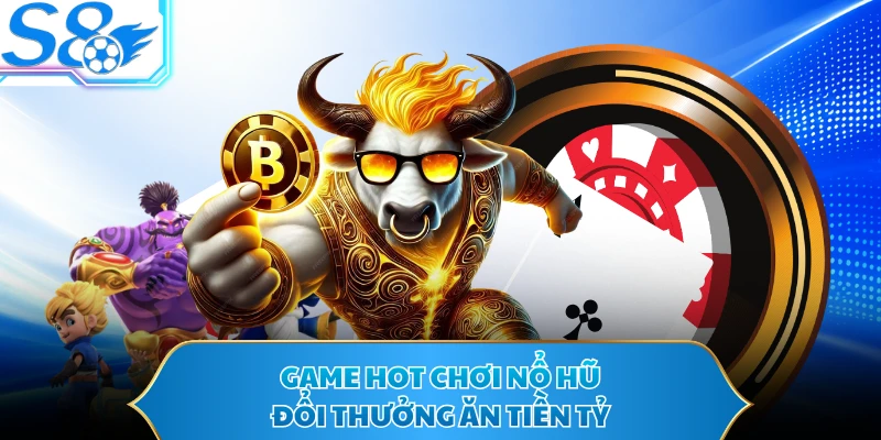 Game hot chơi nổ hũ đổi thưởng ăn tiền tỷ