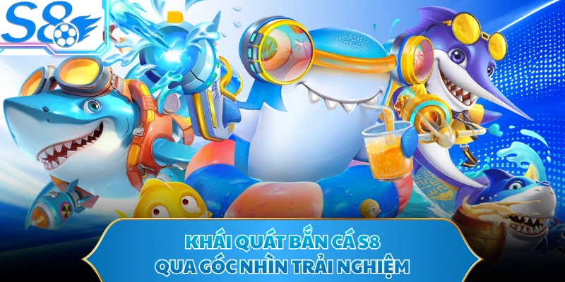 Khái quát bắn cá S8 qua góc nhìn trải nghiệm