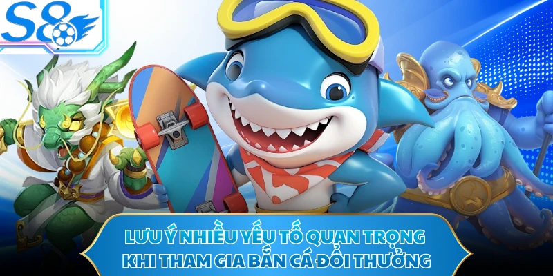 Lưu ý nhiều yếu tố quan trọng khi tham gia bắn cá đổi thưởng