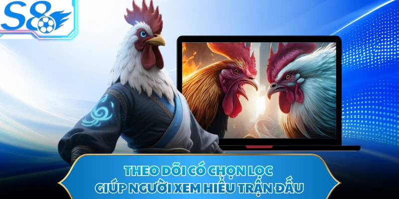 Theo dõi có chọn lọc giúp người xem hiểu trận đấu